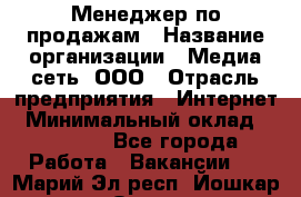 Менеджер по продажам › Название организации ­ Медиа сеть, ООО › Отрасль предприятия ­ Интернет › Минимальный оклад ­ 25 000 - Все города Работа » Вакансии   . Марий Эл респ.,Йошкар-Ола г.